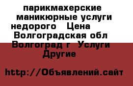парикмахерские, маникюрные услуги недорого › Цена ­ 200 - Волгоградская обл., Волгоград г. Услуги » Другие   